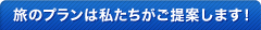 旅のプランは私たちがご提案します！