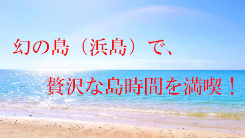 【アフターコロナ旅行は沖縄へ】幻の島（浜島）で、贅沢な島時間を満喫！