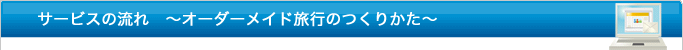 サービスの流れ　～オーダーメイド旅行のつくりかた～