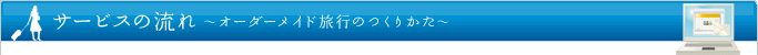 サービスの流れ　～オーダーメイド旅行のつくりかた～