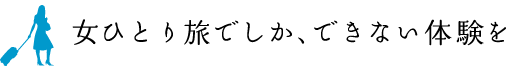 女ひとり旅でしか、できない体験を